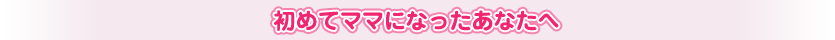 初めてママになったあなたへ